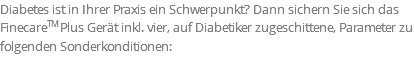 Diabetes ist in Ihrer Praxis ein Schwerpunkt? Dann sichern Sie sich das FinecareTM Plus Gerät inkl. vier, auf Diabetiker zugeschittene, Parameter zu folgenden Sonderkonditionen: