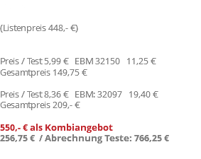 Preis (Listenpreis 448,- €) Preis / Test 5,99 € EBM 32150 11,25 € Gesamtpreis 149,75 € Preis / Test 8,36 € EBM: 32097 19,40 € Gesamtpreis 209,- € 550,- € als Kombiangebot 256,75 € / Abrechnung Teste: 766,25 €