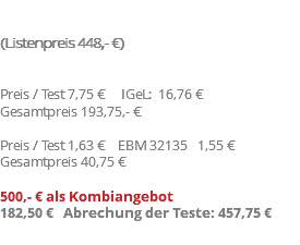 Preis (Listenpreis 448,- €) Preis / Test 7,75 € IGeL: 16,76 € Gesamtpreis 193,75,- € Preis / Test 1,63 € EBM 32135 1,55 € Gesamtpreis 40,75 € 500,- € als Kombiangebot 182,50 € Abrechung der Teste: 457,75 €